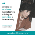 A quote by Harriet Braiker: striving for excellence motivates you; striving for perfection is demoralizing.